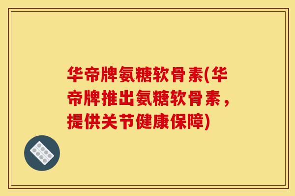 华帝牌氨糖软骨素(华帝牌推出氨糖软骨素,提供关节健康保障)-第1张图片-关节骑士 华帝牌氨糖软骨素(华帝牌推出氨糖软骨素,提供关节健康保障)-第1张图片-关节骑士