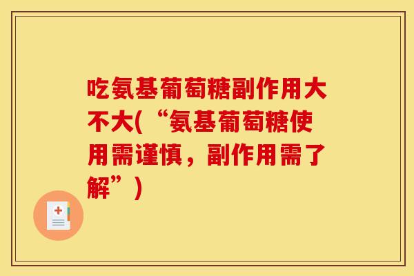 吃氨基葡萄糖副作用大不大(“氨基葡萄糖使用需谨慎，副作用需了解”)