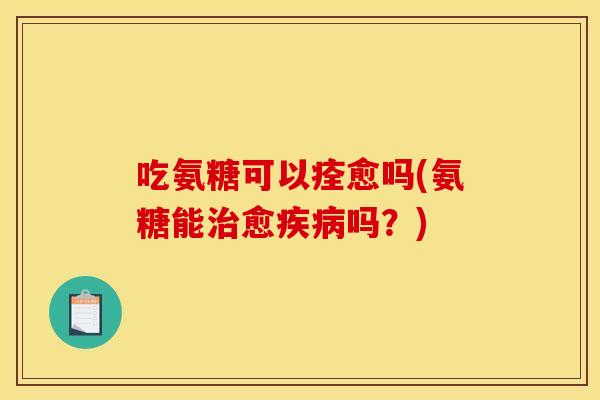 吃氨糖可以痊愈吗(氨糖能治愈疾病吗?)-第1张图片-关节骑士 吃氨糖可以痊愈吗(氨糖能治愈疾病吗?)-第1张图片-关节骑士