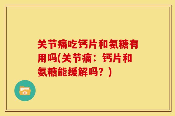关节痛吃钙片和氨糖有用吗(关节痛：钙片和氨糖能缓解吗？)