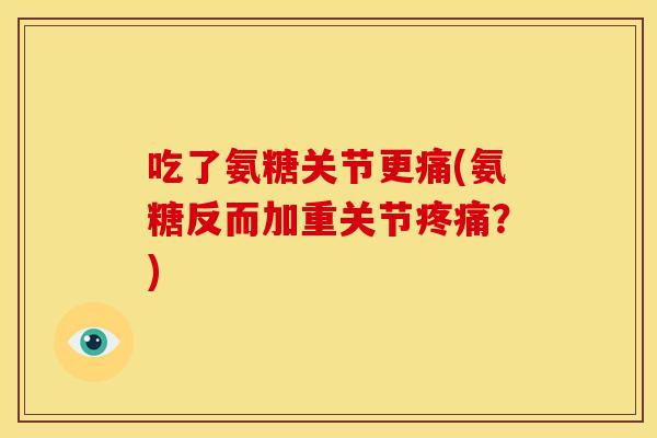吃了氨糖关节更痛(氨糖反而加重关节疼痛？)