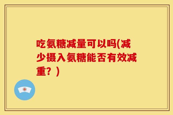 吃氨糖减量可以吗(减少摄入氨糖能否有效减重？)