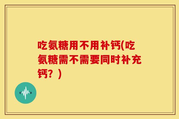 吃氨糖用不用补钙(吃氨糖需不需要同时补充钙？)