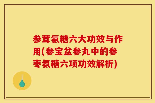 参茸氨糖六大功效与作用(参宝盆参丸中的参枣氨糖六项功效解析)