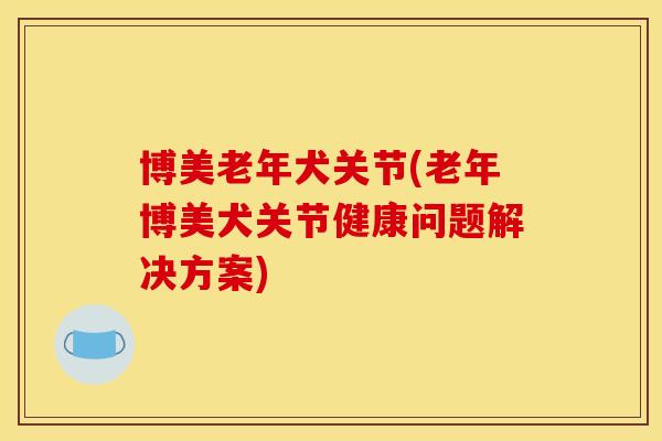 博美老年犬关节(老年博美犬关节健康问题解决方案)