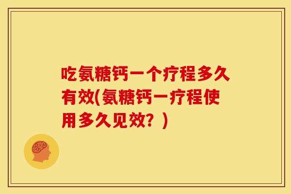 吃氨糖钙一个疗程多久有效(氨糖钙一疗程使用多久见效？)