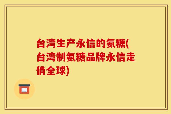 台湾生产永信的氨糖(台湾制氨糖品牌永信走俏全球)