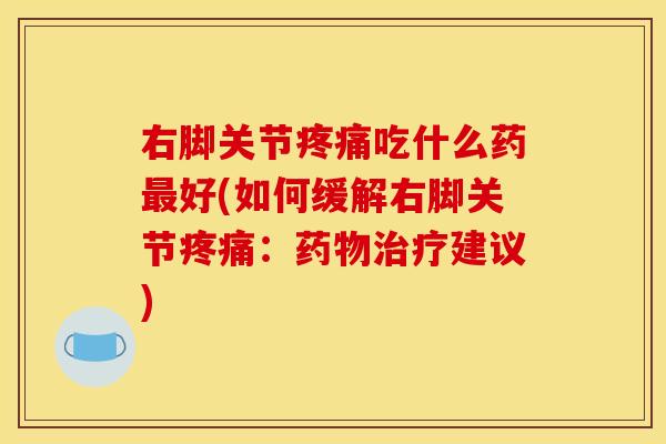 右脚关节疼痛吃什么药最好(如何缓解右脚关节疼痛：药物治疗建议)