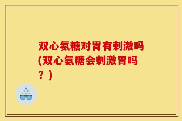 双心氨糖对胃有刺激吗(双心氨糖会刺激胃吗？)