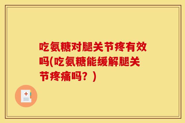 吃氨糖对腿关节疼有效吗(吃氨糖能缓解腿关节疼痛吗？)