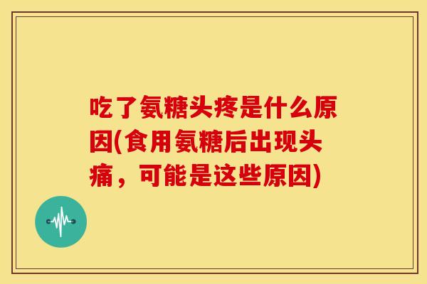 吃了氨糖头疼是什么原因(食用氨糖后出现头痛，可能是这些原因)