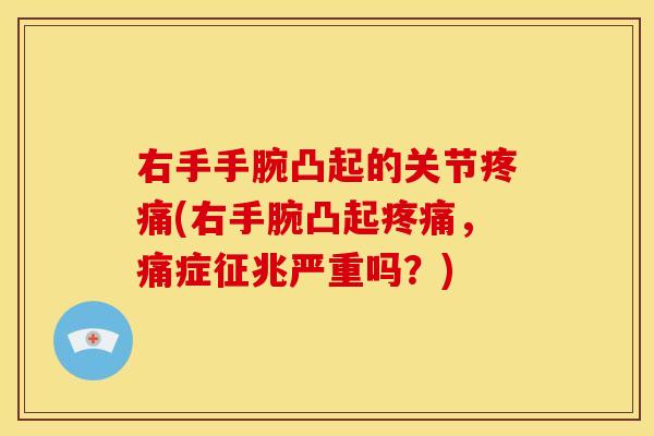 右手手腕凸起的关节疼痛(右手腕凸起疼痛，痛症征兆严重吗？)