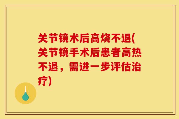 关节镜术后高烧不退(关节镜手术后患者高热不退，需进一步评估治疗)