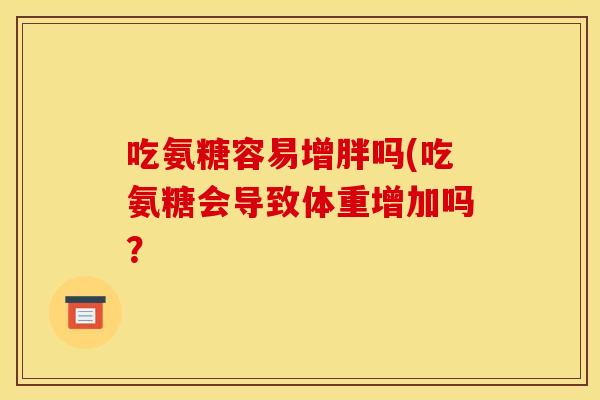吃氨糖容易增胖吗(吃氨糖会导致体重增加吗？