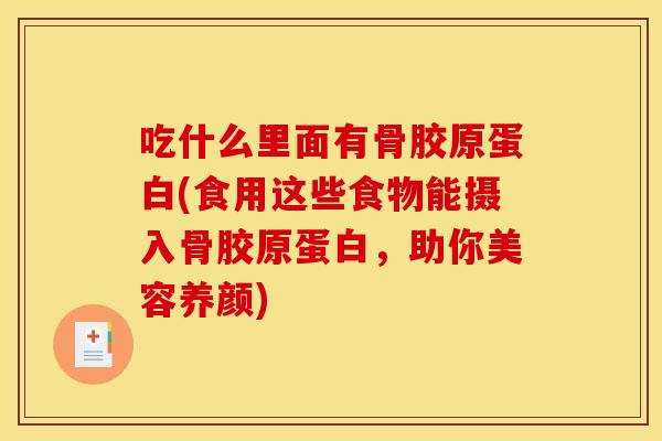 吃什么里面有骨胶原蛋白(食用这些食物能摄入骨胶原蛋白，助你美容养颜)