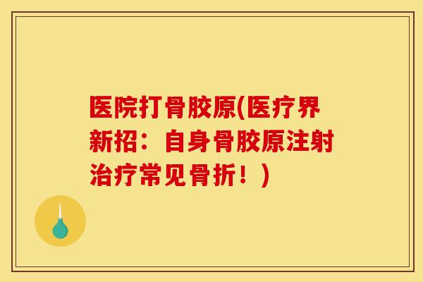 医院打骨胶原(医疗界新招：自身骨胶原注射治疗常见骨折！)