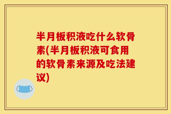 半月板积液吃什么软骨素(半月板积液可食用的软骨素来源及吃法建议)