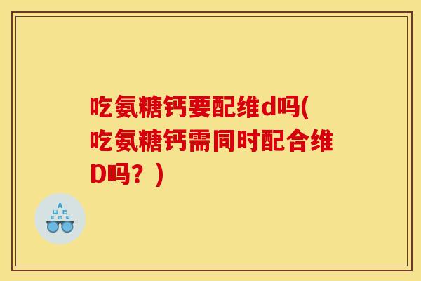 吃氨糖钙要配维d吗(吃氨糖钙需同时配合维D吗？)