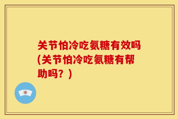 关节怕冷吃氨糖有效吗(关节怕冷吃氨糖有帮助吗？)