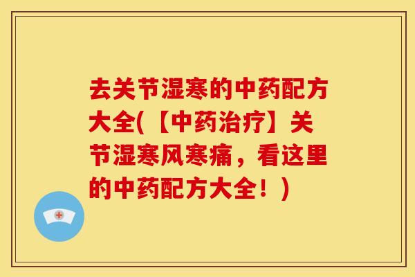去关节湿寒的中药配方大全(【中药治疗】关节湿寒风寒痛，看这里的中药配方大全！)