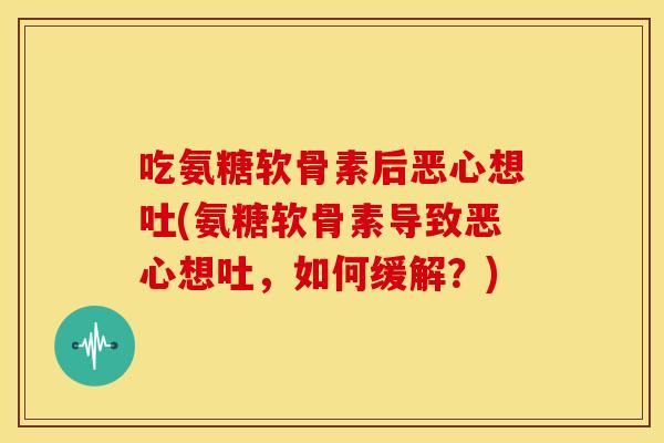 吃氨糖软骨素后恶心想吐(氨糖软骨素导致恶心想吐，如何缓解？)