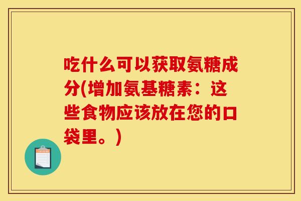 吃什么可以获取氨糖成分(增加氨基糖素：这些食物应该放在您的口袋里。)