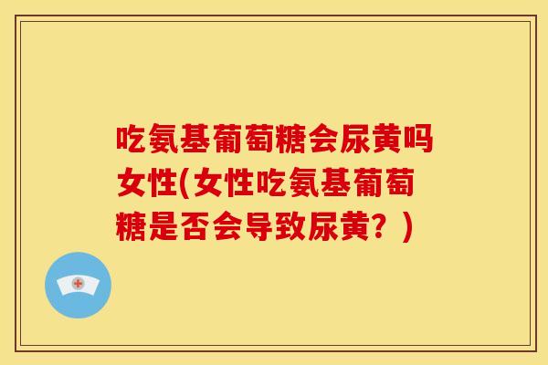 吃氨基葡萄糖会尿黄吗女性(女性吃氨基葡萄糖是否会导致尿黄？)