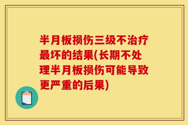 半月板损伤三级不治疗最坏的结果(长期不处理半月板损伤可能导致更严重的后果)
