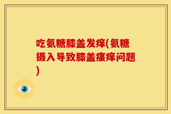 吃氨糖膝盖发痒(氨糖摄入导致膝盖瘙痒问题)