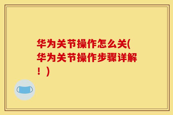 华为关节操作怎么关(华为关节操作步骤详解！)