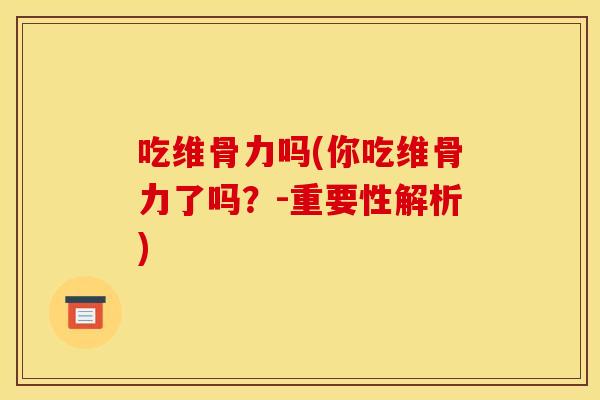 吃维骨力吗(你吃维骨力了吗？-重要性解析)