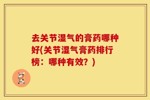 去关节湿气的膏药哪种好(关节湿气膏药排行榜：哪种有效？)