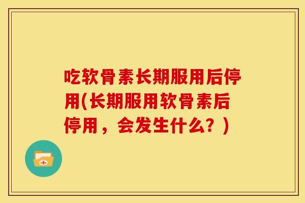 吃软骨素长期服用后停用(长期服用软骨素后停用，会发生什么？)