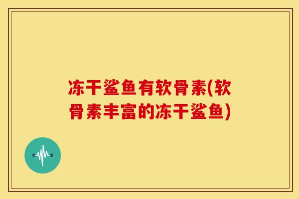 冻干鲨鱼有软骨素(软骨素丰富的冻干鲨鱼)