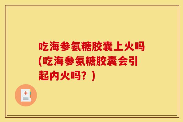 吃海参氨糖胶囊上火吗(吃海参氨糖胶囊会引起内火吗？)