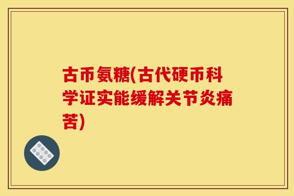 古币氨糖(古代硬币科学证实能缓解关节炎痛苦)