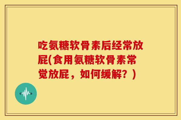 吃氨糖软骨素后经常放屁(食用氨糖软骨素常觉放屁，如何缓解？)