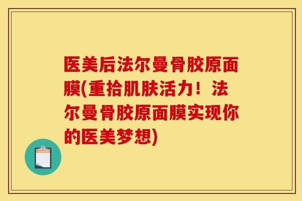 医美后法尔曼骨胶原面膜(重拾肌肤活力！法尔曼骨胶原面膜实现你的医美梦想)