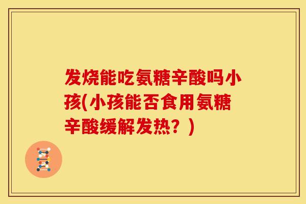 发烧能吃氨糖辛酸吗小孩(小孩能否食用氨糖辛酸缓解发热？)
