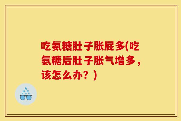 吃氨糖肚子胀屁多(吃氨糖后肚子胀气增多，该怎么办？)