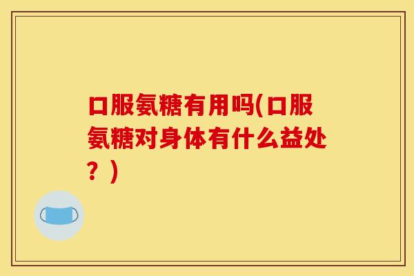 口服氨糖有用吗(口服氨糖对身体有什么益处？)