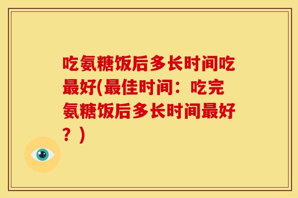 吃氨糖饭后多长时间吃最好(最佳时间：吃完氨糖饭后多长时间最好？)