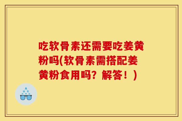 吃软骨素还需要吃姜黄粉吗(软骨素需搭配姜黄粉食用吗？解答！)