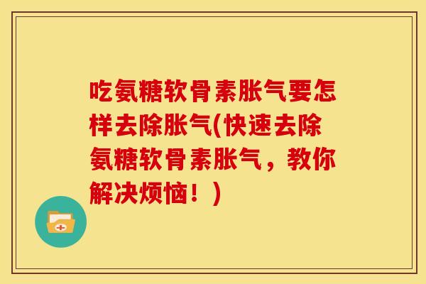 吃氨糖软骨素胀气要怎样去除胀气(快速去除氨糖软骨素胀气，教你解决烦恼！)