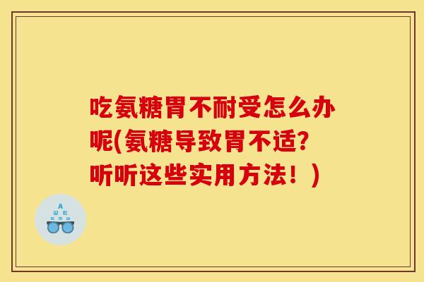 吃氨糖胃不耐受怎么办呢(氨糖导致胃不适？听听这些实用方法！)