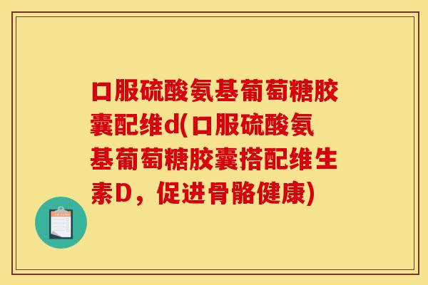口服硫酸氨基葡萄糖胶囊配维d(口服硫酸氨基葡萄糖胶囊搭配维生素D，促进骨骼健康)