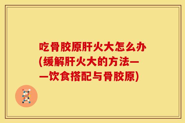 吃骨胶原肝火大怎么办(缓解肝火大的方法——饮食搭配与骨胶原)