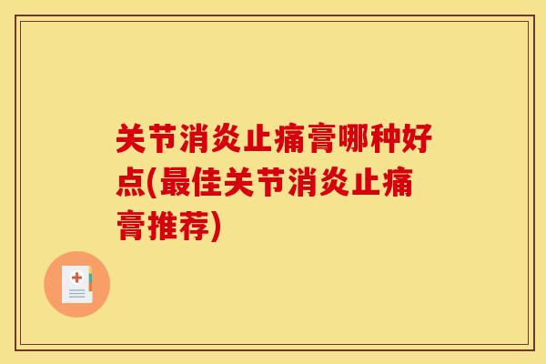 关节消炎止痛膏哪种好点(最佳关节消炎止痛膏推荐)