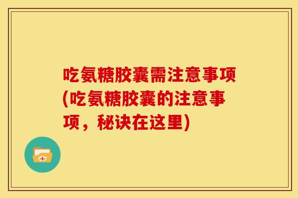 吃氨糖胶囊需注意事项(吃氨糖胶囊的注意事项，秘诀在这里)