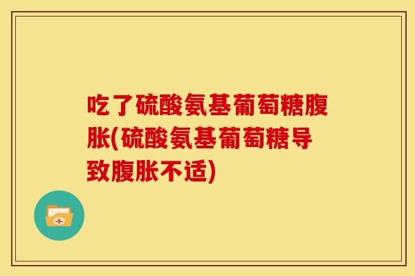 吃了硫酸氨基葡萄糖腹胀(硫酸氨基葡萄糖导致腹胀不适)